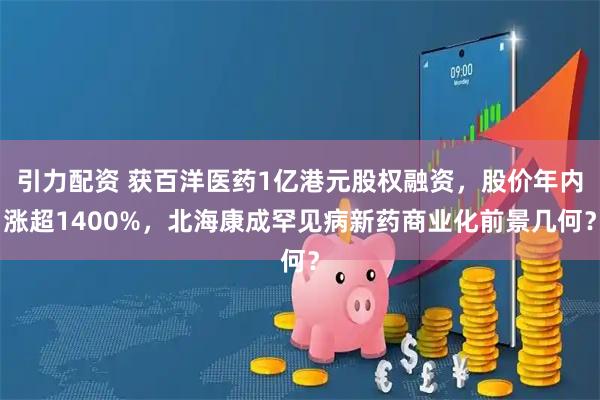 引力配资 获百洋医药1亿港元股权融资，股价年内涨超1400%，北海康成罕见病新药商业化前景几何？