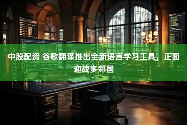 中股配资 谷歌翻译推出全新语言学习工具，正面迎战多邻国