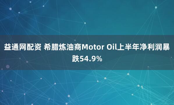 益通网配资 希腊炼油商Motor Oil上半年净利润暴跌54.9%