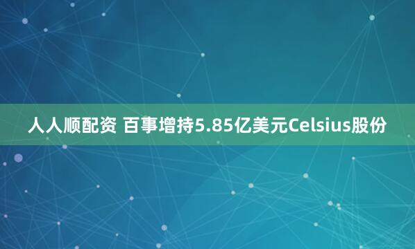 人人顺配资 百事增持5.85亿美元Celsius股份