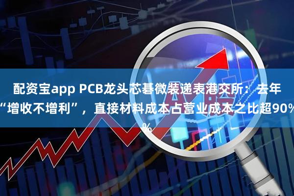配资宝app PCB龙头芯碁微装递表港交所：去年“增收不增利”，直接材料成本占营业成本之比超90%