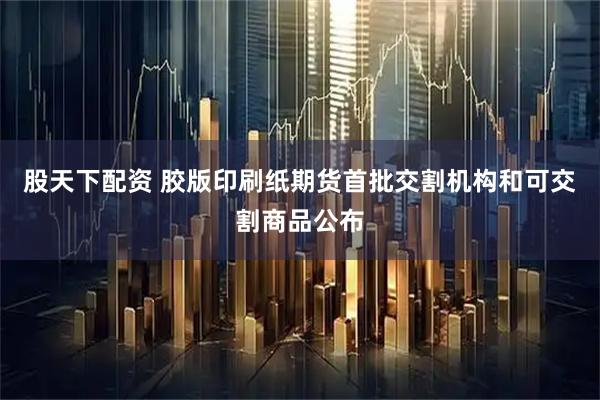 股天下配资 胶版印刷纸期货首批交割机构和可交割商品公布