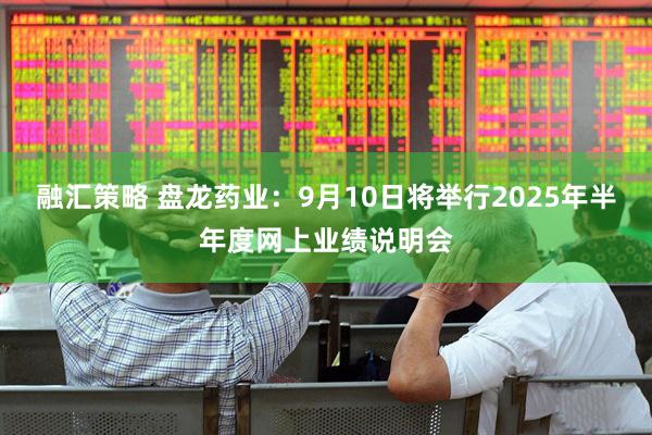 融汇策略 盘龙药业：9月10日将举行2025年半年度网上业绩说明会