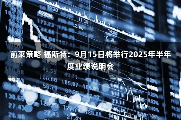 前莱策略 福斯特：9月15日将举行2025年半年度业绩说明会