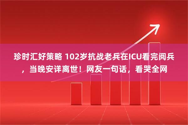 珍时汇好策略 102岁抗战老兵在ICU看完阅兵，当晚安详离世！网友一句话，看哭全网