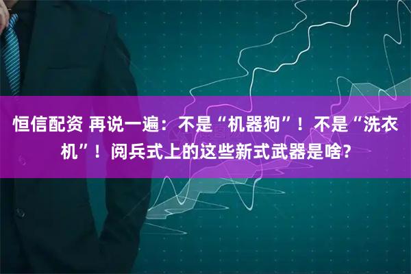 恒信配资 再说一遍：不是“机器狗”！不是“洗衣机”！阅兵式上的这些新式武器是啥？