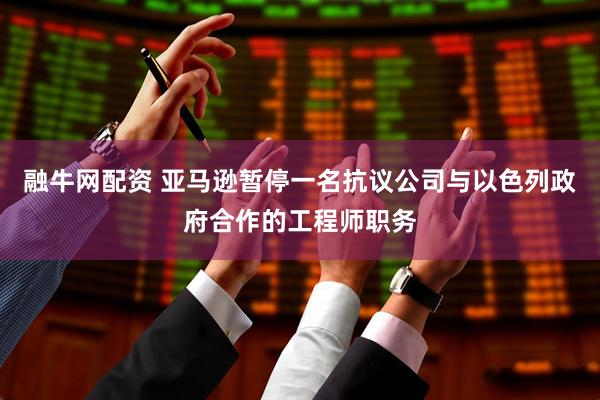 融牛网配资 亚马逊暂停一名抗议公司与以色列政府合作的工程师职务