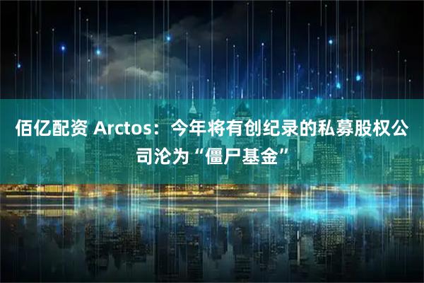 佰亿配资 Arctos：今年将有创纪录的私募股权公司沦为“僵尸基金”