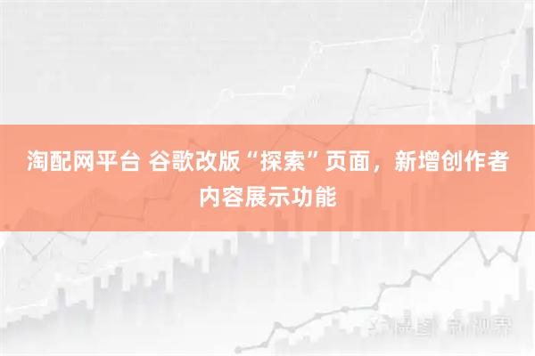 淘配网平台 谷歌改版“探索”页面，新增创作者内容展示功能