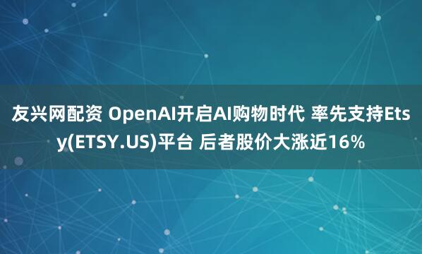 友兴网配资 OpenAI开启AI购物时代 率先支持Etsy(ETSY.US)平台 后者股价大涨近16%