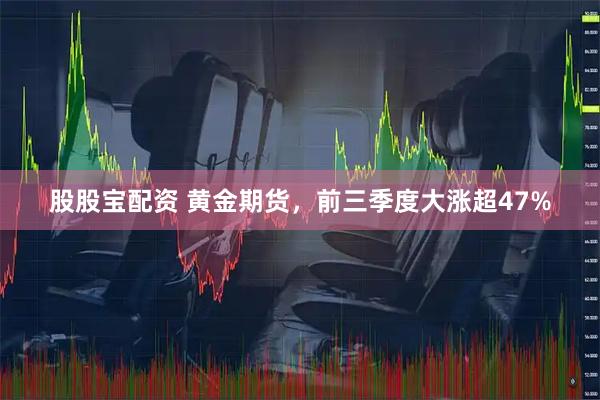 股股宝配资 黄金期货，前三季度大涨超47%