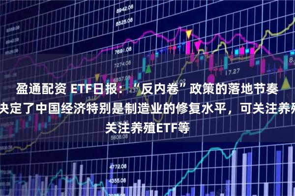 盈通配资 ETF日报：“反内卷”政策的落地节奏和效力决定了中国经济特别是制造业的修复水平，可关注养殖ETF等