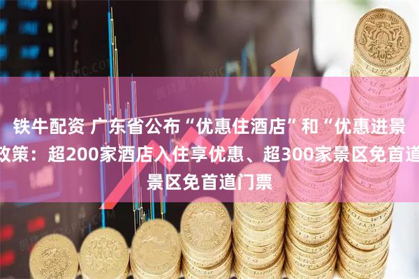 铁牛配资 广东省公布“优惠住酒店”和“优惠进景区”政策：超200家酒店入住享优惠、超300家景区免首道门票
