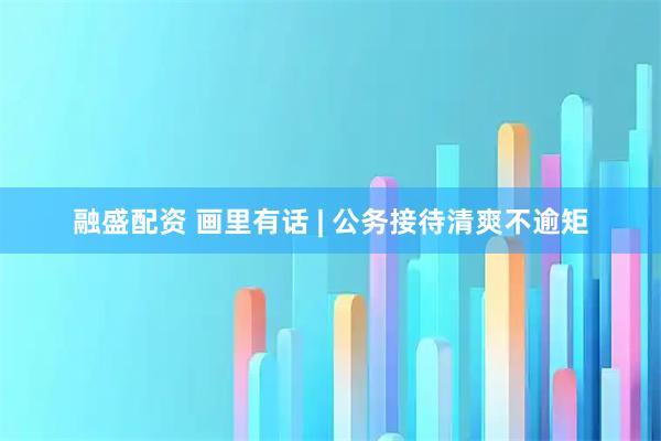 融盛配资 画里有话 | 公务接待清爽不逾矩