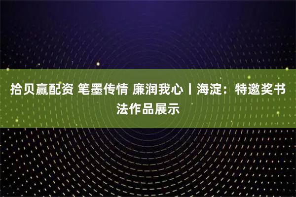 拾贝赢配资 笔墨传情 廉润我心丨海淀：特邀奖书法作品展示
