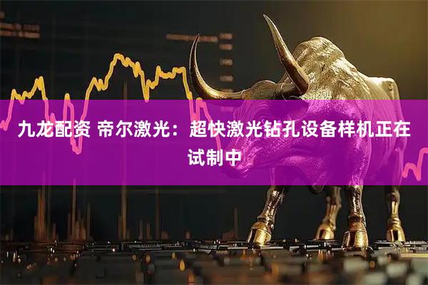 九龙配资 帝尔激光：超快激光钻孔设备样机正在试制中