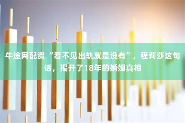 牛途网配资 “看不见出轨就是没有”，程莉莎这句话，揭开了18年的婚姻真相