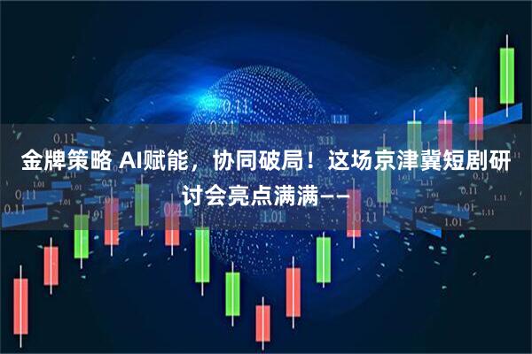 金牌策略 AI赋能，协同破局！这场京津冀短剧研讨会亮点满满——