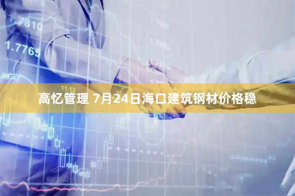 高忆管理 7月24日海口建筑钢材价格稳