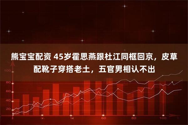 熊宝宝配资 45岁霍思燕跟杜江同框回京，皮草配靴子穿搭老土，五官男相认不出