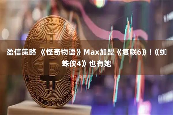 盈信策略 《怪奇物语》Max加盟《复联6》!《蜘蛛侠4》也有她