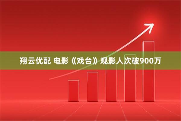 翔云优配 电影《戏台》观影人次破900万