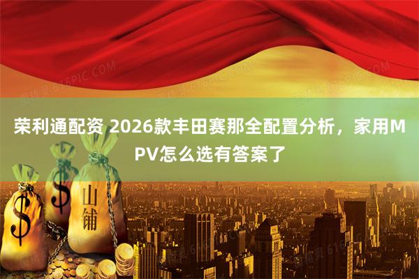 荣利通配资 2026款丰田赛那全配置分析，家用MPV怎么选有答案了