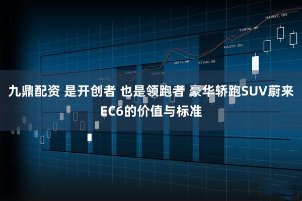 九鼎配资 是开创者 也是领跑者 豪华轿跑SUV蔚来EC6的价值与标准