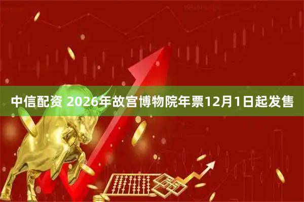 中信配资 2026年故宫博物院年票12月1日起发售