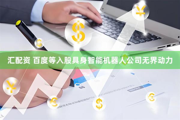 汇配资 百度等入股具身智能机器人公司无界动力