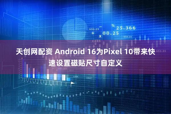 天创网配资 Android 16为Pixel 10带来快速设置磁贴尺寸自定义