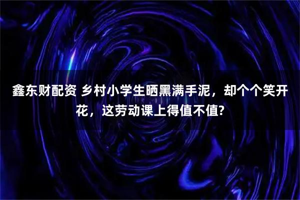 鑫东财配资 乡村小学生晒黑满手泥，却个个笑开花，这劳动课上得值不值?