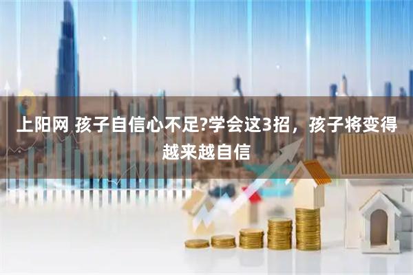 上阳网 孩子自信心不足?学会这3招,孩子将变得越来越自信