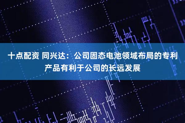 十点配资 同兴达：公司固态电池领域布局的专利产品有利于公司的长远发展