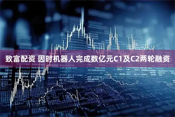 致富配资 因时机器人完成数亿元C1及C2两轮融资