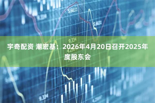 宇奇配资 潮宏基：2026年4月20日召开2025年度股东会