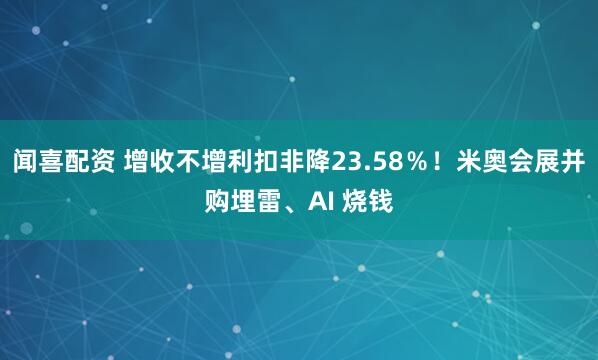 闻喜配资 增收不增利扣非降23.58％！米奥会展并购埋雷、AI 烧钱