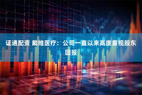 证通配资 戴维医疗:公司一直以来高度重视股东回报