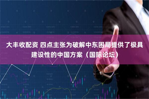 大丰收配资 四点主张为破解中东困局提供了极具建设性的中国方案（国际论坛）
