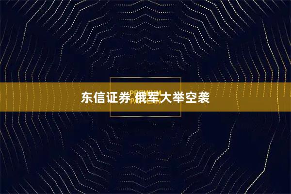 东信证券 俄军大举空袭