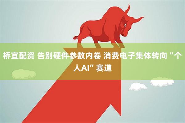 桥宜配资 告别硬件参数内卷 消费电子集体转向“个人AI”赛道