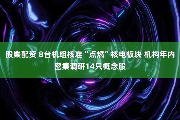 股樂配资 8台机组核准“点燃”核电板块 机构年内密集调研14只概念股