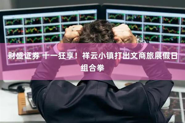 财盛证券 十一狂享！祥云小镇打出文商旅展假日组合拳