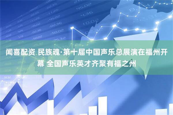 闻喜配资 民族魂·第十届中国声乐总展演在福州开幕 全国声乐英才齐聚有福之州