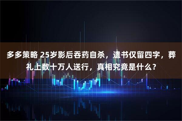 多多策略 25岁影后吞药自杀，遗书仅留四字，葬礼上数十万人送行，真相究竟是什么？